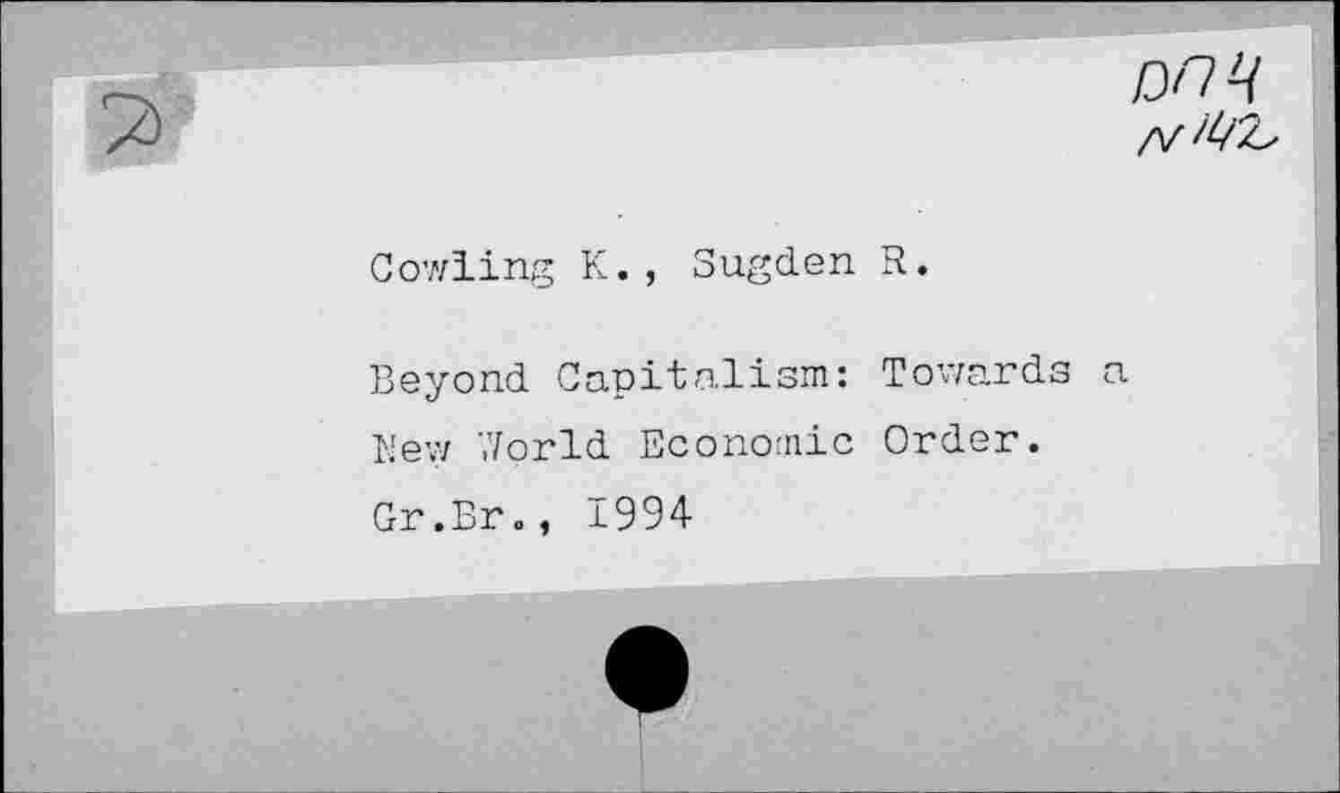 ﻿
MH
/v WL
Cowling K., Sugden R.
Beyond Capitalism: Towards Ney/ World Economic Order. Gr.Br., 1994